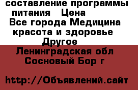 составление программы питания › Цена ­ 2 500 - Все города Медицина, красота и здоровье » Другое   . Ленинградская обл.,Сосновый Бор г.